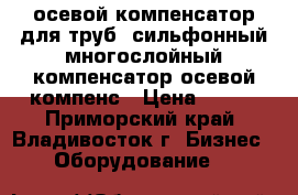  осевой компенсатор для труб, сильфонный многослойный компенсатор осевой компенс › Цена ­ 100 - Приморский край, Владивосток г. Бизнес » Оборудование   